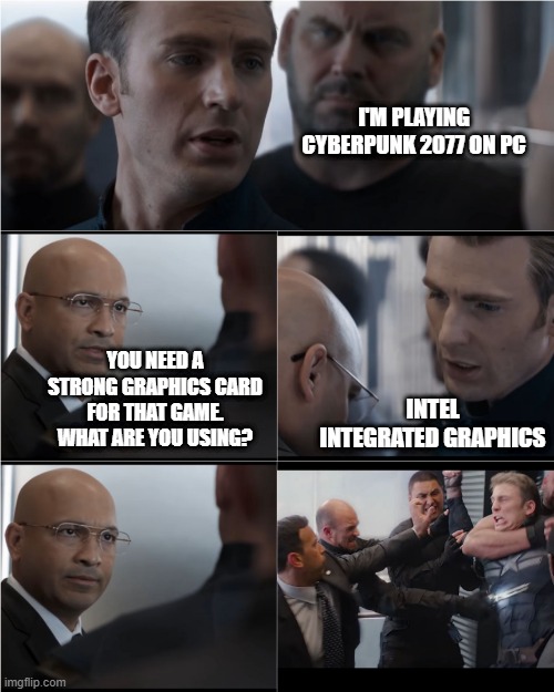 captain america playing cyberpunk 2077 on intel graphics | I'M PLAYING CYBERPUNK 2077 ON PC; YOU NEED A STRONG GRAPHICS CARD FOR THAT GAME. WHAT ARE YOU USING? INTEL INTEGRATED GRAPHICS | image tagged in captain america bad joke,intel graphics,cyberpunk 2077 | made w/ Imgflip meme maker