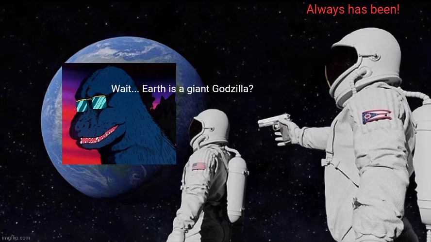 Godzilla Earth! | Always has been! Wait... Earth is a giant Godzilla? | image tagged in memes,always has been,godzilla,earth | made w/ Imgflip meme maker