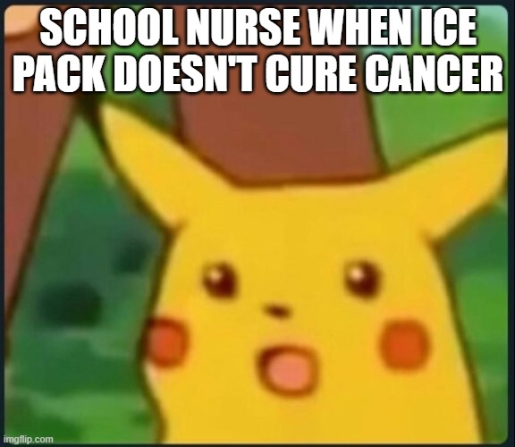 suprise | SCHOOL NURSE WHEN ICE PACK DOESN'T CURE CANCER | image tagged in surprised pikachu | made w/ Imgflip meme maker