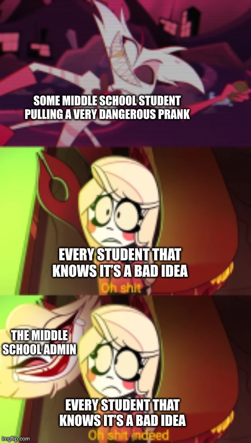 Oh shit indeed | SOME MIDDLE SCHOOL STUDENT PULLING A VERY DANGEROUS PRANK; EVERY STUDENT THAT KNOWS IT’S A BAD IDEA; THE MIDDLE SCHOOL ADMIN; EVERY STUDENT THAT KNOWS IT’S A BAD IDEA | image tagged in oh shit indeed,hazbin hotel | made w/ Imgflip meme maker
