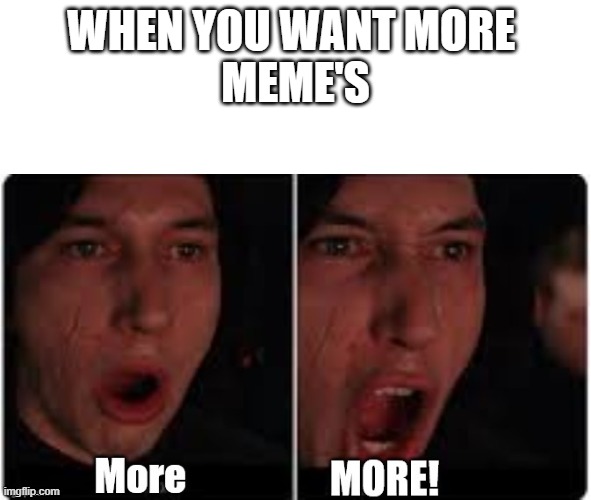 more meme | WHEN YOU WANT MORE 
MEME'S | image tagged in kylo ren more | made w/ Imgflip meme maker