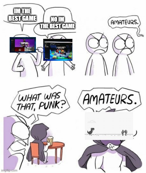 Amateurs | NO IM THE BEST GAME; IM THE BEST GAME | image tagged in amateurs | made w/ Imgflip meme maker