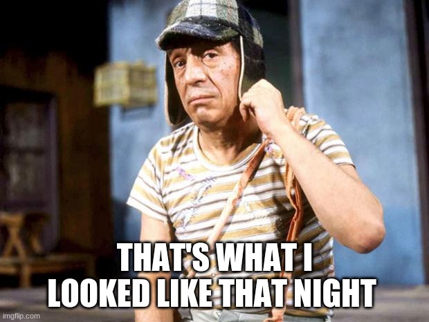 chavo del ocho | THAT'S WHAT I LOOKED LIKE THAT NIGHT | image tagged in chavo del ocho | made w/ Imgflip meme maker