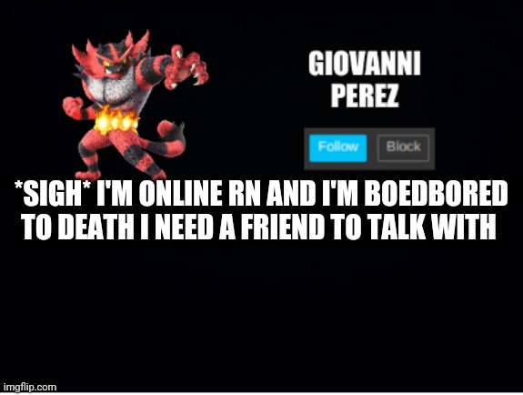 incineroar_memer announcement 2 | *SIGH* I'M ONLINE RN AND I'M BOEDBORED TO DEATH I NEED A FRIEND TO TALK WITH | image tagged in incineroar_memer announcement 2 | made w/ Imgflip meme maker