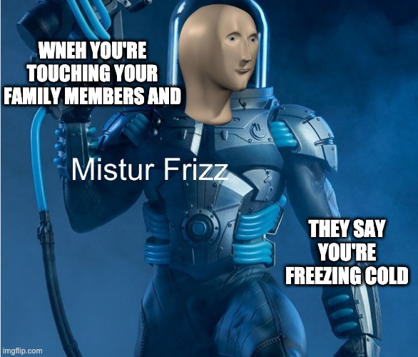 Mistur Frizz | WNEH YOU'RE TOUCHING YOUR FAMILY MEMBERS AND; THEY SAY YOU'RE FREEZING COLD | image tagged in cold | made w/ Imgflip meme maker
