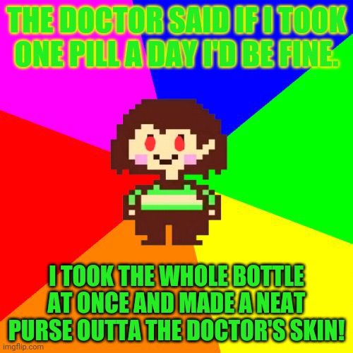 Chara's pro tips | THE DOCTOR SAID IF I TOOK ONE PILL A DAY I'D BE FINE. I TOOK THE WHOLE BOTTLE AT ONCE AND MADE A NEAT PURSE OUTTA THE DOCTOR'S SKIN! | image tagged in bad advice chara,brain,disease,pills,doctor | made w/ Imgflip meme maker