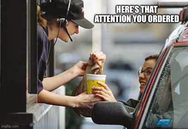 Attention you ordered | HERE’S THAT ATTENTION YOU ORDERED | image tagged in drive through | made w/ Imgflip meme maker
