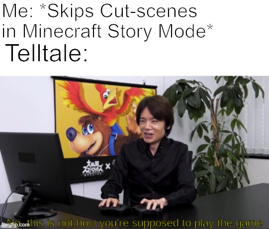 This is not how your supposed to play MCSM | Me: *Skips Cut-scenes in Minecraft Story Mode*; Telltale: | image tagged in no this is not how you're supposed to play the game,minecraft story mode | made w/ Imgflip meme maker