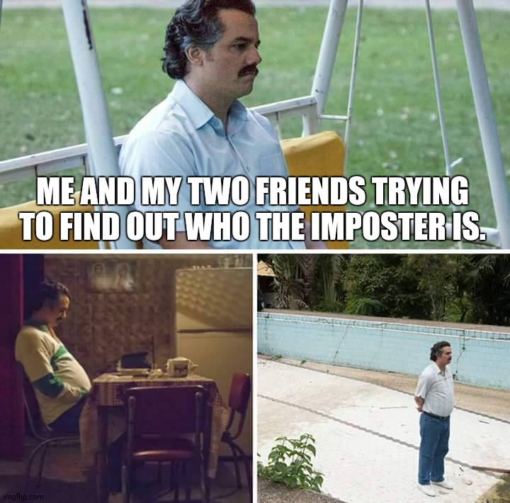 Sad Pablo Escobar | ME AND MY TWO FRIENDS TRYING TO FIND OUT WHO THE IMPOSTER IS. | image tagged in memes,sad pablo escobar,imposter | made w/ Imgflip meme maker