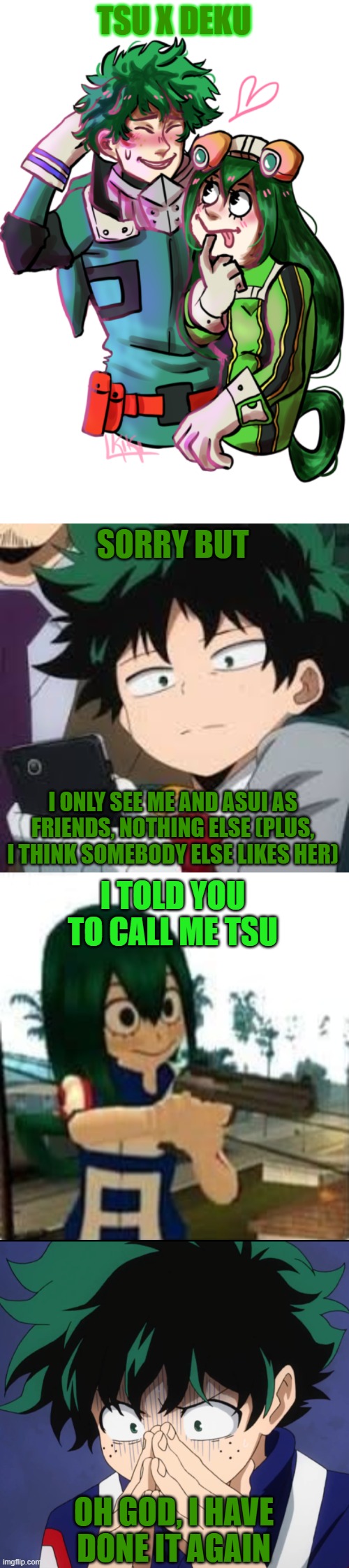 Deku reacts to ships #3 [R.I.P. Deku] | TSU X DEKU; SORRY BUT; I ONLY SEE ME AND ASUI AS FRIENDS, NOTHING ELSE (PLUS, I THINK SOMEBODY ELSE LIKES HER); I TOLD YOU TO CALL ME TSU; OH GOD, I HAVE DONE IT AGAIN | image tagged in deku dissapointed,tsuyu with a gun,suffering deku | made w/ Imgflip meme maker