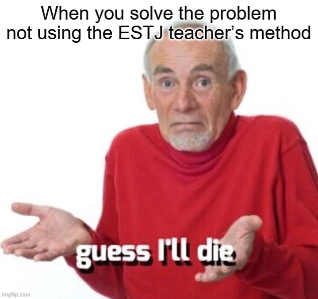 guess ill die |  When you solve the problem not using the ESTJ teacherʼs method | image tagged in guess ill die,mbti,myers briggs,personality | made w/ Imgflip meme maker
