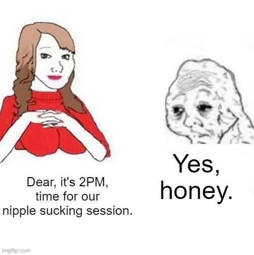 ._. | Yes, honey. Dear, it's 2PM, time for our nipple sucking session. | image tagged in yes honey | made w/ Imgflip meme maker