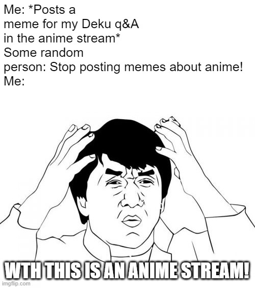 This actually happened but the comment is deleted now, sorry to that guy if you meant it as a prank | Me: *Posts a meme for my Deku q&A in the anime stream*
Some random person: Stop posting memes about anime! 
Me:; WTH THIS IS AN ANIME STREAM! | image tagged in memes,jackie chan wtf | made w/ Imgflip meme maker