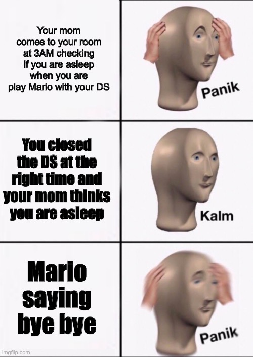 MARIO DS | Your mom comes to your room at 3AM checking if you are asleep when you are play Mario with your DS; You closed the DS at the right time and your mom thinks you are asleep; Mario saying bye bye | image tagged in stonks panic calm panic | made w/ Imgflip meme maker
