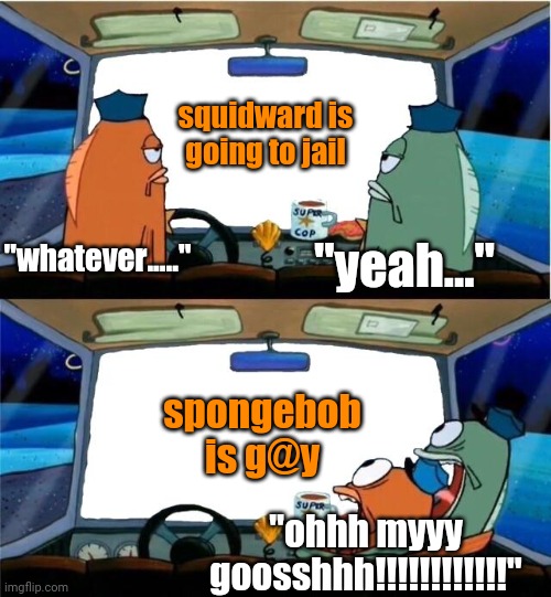 yes | squidward is going to jail; "whatever....."; "yeah..."; spongebob is g@y; "ohhh myyy goosshhh!!!!!!!!!!!!" | image tagged in spongebob cop | made w/ Imgflip meme maker