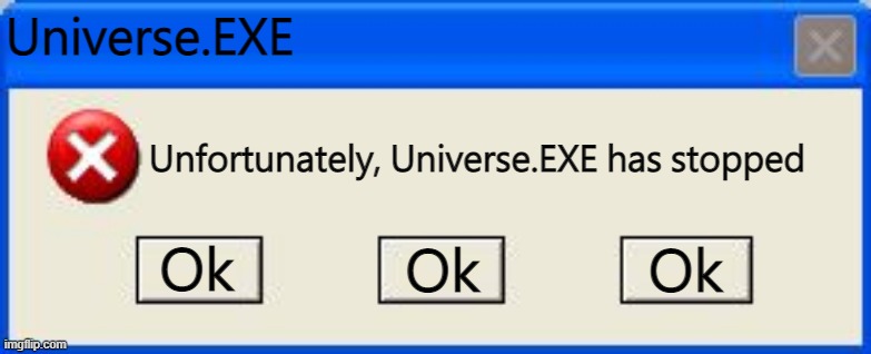 . | Universe.EXE; Unfortunately, Universe.EXE has stopped; Ok; Ok; Ok | image tagged in windows xp error | made w/ Imgflip meme maker