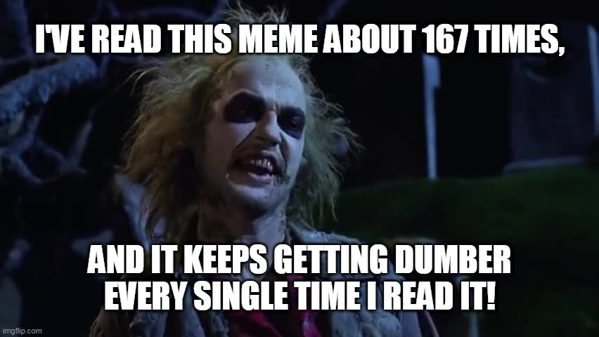 beetlejuice meme gets dumber every time | I'VE READ THIS MEME ABOUT 167 TIMES, AND IT KEEPS GETTING DUMBER EVERY SINGLE TIME I READ IT! | image tagged in beetlejuice,dumb memes | made w/ Imgflip meme maker