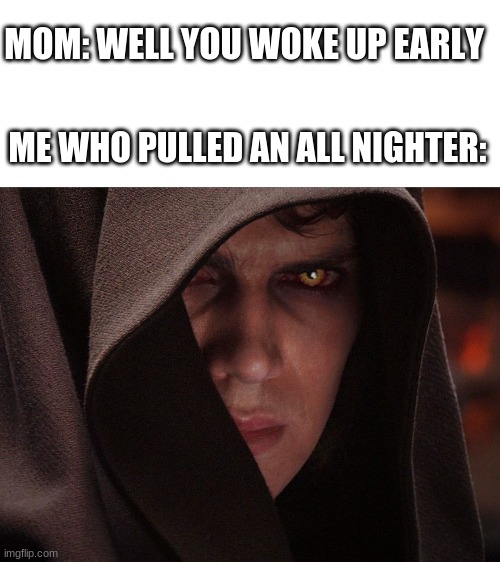 Anakin Skywalker Sith Eyes | MOM: WELL YOU WOKE UP EARLY; ME WHO PULLED AN ALL NIGHTER: | image tagged in anakin skywalker sith eyes | made w/ Imgflip meme maker