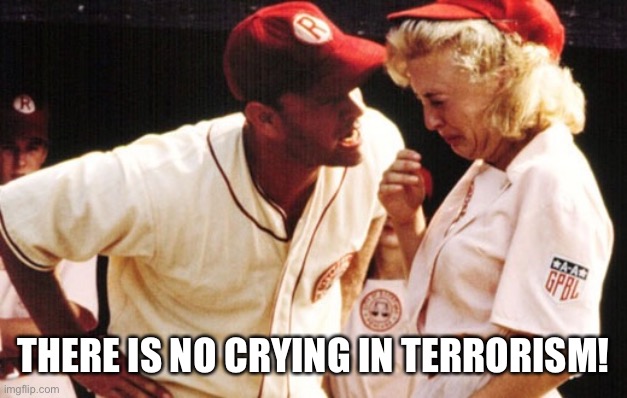 There is no crying in terrorism! | THERE IS NO CRYING IN TERRORISM! | image tagged in there's no crying in baseball | made w/ Imgflip meme maker