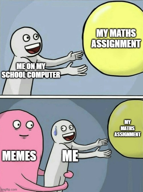 So true | MY MATHS ASSIGNMENT; ME ON MY SCHOOL COMPUTER; MY MATHS ASSIGNMENT; MEMES; ME | image tagged in memes,running away balloon | made w/ Imgflip meme maker