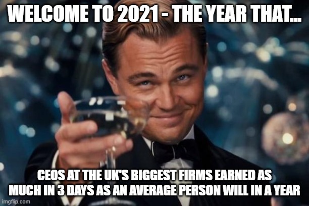 Welcome to 2021 - the year that... |  WELCOME TO 2021 - THE YEAR THAT... CEOS AT THE UK'S BIGGEST FIRMS EARNED AS MUCH IN 3 DAYS AS AN AVERAGE PERSON WILL IN A YEAR | image tagged in memes,ceo,pay,income inequality,inequality,british | made w/ Imgflip meme maker
