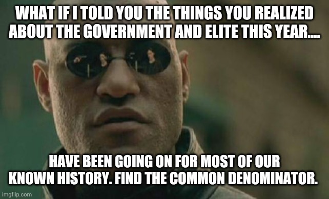 We know who you are | WHAT IF I TOLD YOU THE THINGS YOU REALIZED ABOUT THE GOVERNMENT AND ELITE THIS YEAR.... HAVE BEEN GOING ON FOR MOST OF OUR KNOWN HISTORY. FIND THE COMMON DENOMINATOR. | image tagged in memes,matrix morpheus,corruption | made w/ Imgflip meme maker