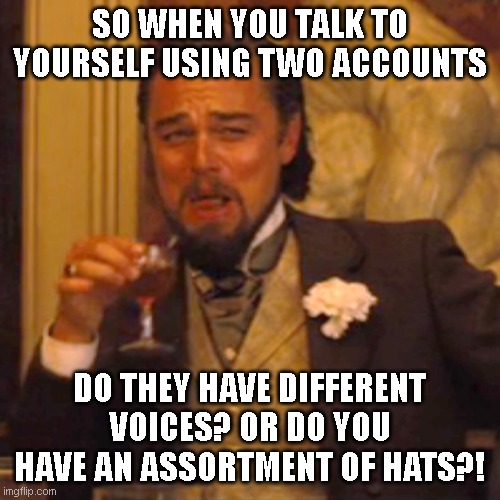 Laughing Leo Meme | SO WHEN YOU TALK TO YOURSELF USING TWO ACCOUNTS DO THEY HAVE DIFFERENT VOICES? OR DO YOU HAVE AN ASSORTMENT OF HATS?! | image tagged in memes,laughing leo | made w/ Imgflip meme maker