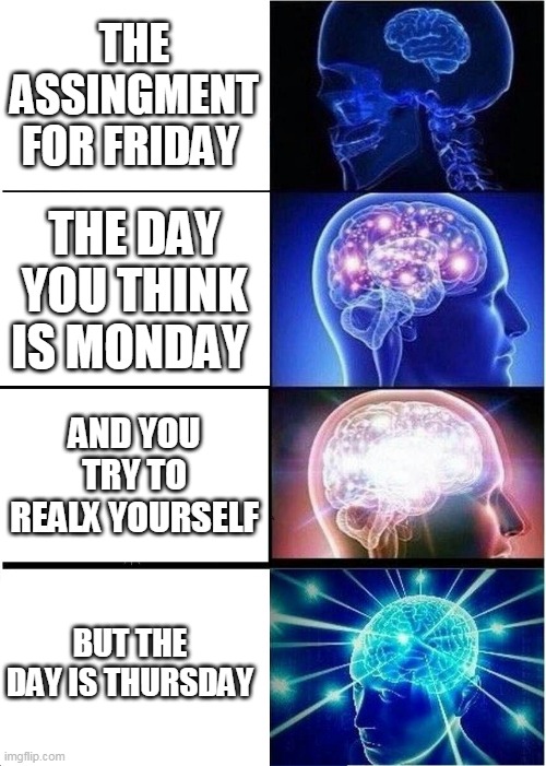Expanding Brain Meme | THE ASSINGMENT FOR FRIDAY; THE DAY YOU THINK IS MONDAY; AND YOU TRY TO REALX YOURSELF; BUT THE DAY IS THURSDAY | image tagged in memes,expanding brain | made w/ Imgflip meme maker