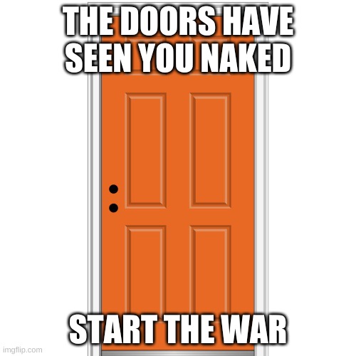 war |  THE DOORS HAVE SEEN YOU NAKED; START THE WAR | image tagged in doors | made w/ Imgflip meme maker