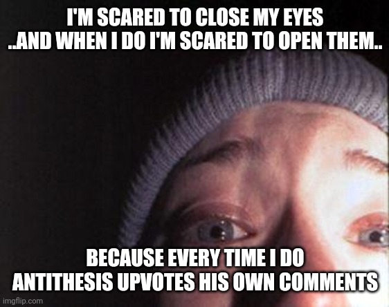 Blair Witch Nose | I'M SCARED TO CLOSE MY EYES ..AND WHEN I DO I'M SCARED TO OPEN THEM.. BECAUSE EVERY TIME I DO ANTITHESIS UPVOTES HIS OWN COMMENTS | image tagged in blair witch nose | made w/ Imgflip meme maker