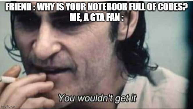 You wouldn't get it | FRIEND : WHY IS YOUR NOTEBOOK FULL OF CODES?
ME, A GTA FAN : | image tagged in you wouldn't get it | made w/ Imgflip meme maker