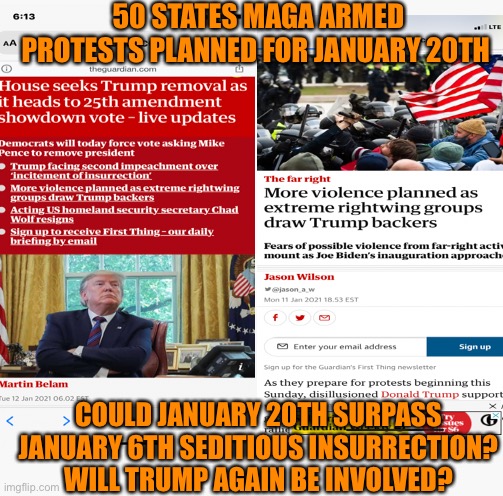 The unknown | 50 STATES MAGA ARMED PROTESTS PLANNED FOR JANUARY 20TH; COULD JANUARY 20TH SURPASS JANUARY 6TH SEDITIOUS INSURRECTION?
WILL TRUMP AGAIN BE INVOLVED? | image tagged in donald trump,maga,protesters,guns,terrorism,future | made w/ Imgflip meme maker