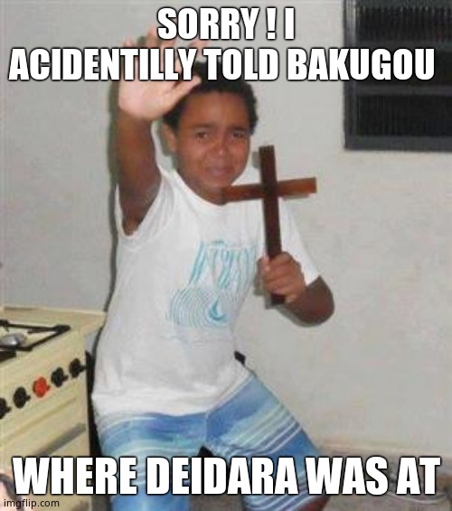 QnQ IM SORRY | SORRY ! I ACIDENTILLY TOLD BAKUGOU; WHERE DEIDARA WAS AT | image tagged in scared kid | made w/ Imgflip meme maker