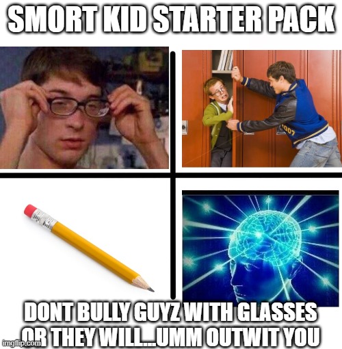 kidz with BIG BRAINS | SMORT KID STARTER PACK; DONT BULLY GUYZ WITH GLASSES OR THEY WILL...UMM OUTWIT YOU | image tagged in memes,blank starter pack | made w/ Imgflip meme maker
