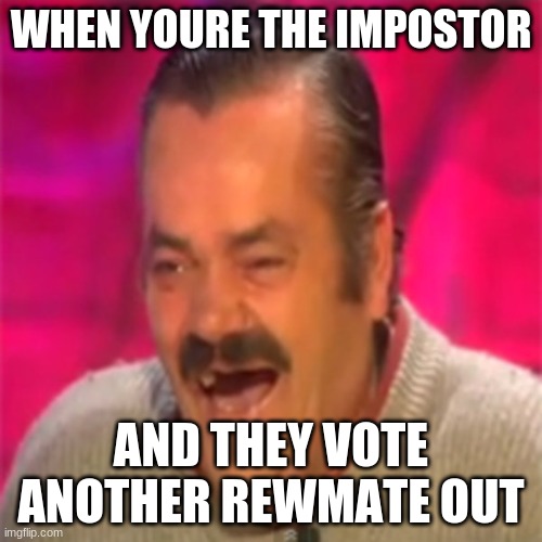 WHEEEEEZE | WHEN YOURE THE IMPOSTOR; AND THEY VOTE ANOTHER REWMATE OUT | image tagged in laughing mexican | made w/ Imgflip meme maker