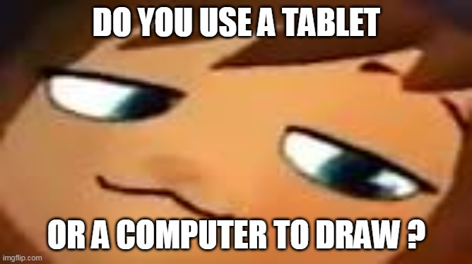 Im computer tbh | DO YOU USE A TABLET; OR A COMPUTER TO DRAW ? | image tagged in smug hat kid mp4 | made w/ Imgflip meme maker