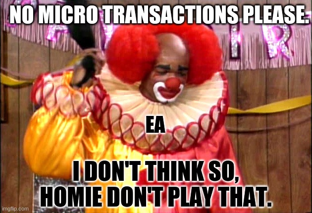 HOMIE | NO MICRO TRANSACTIONS PLEASE. EA; I DON'T THINK SO, HOMIE DON'T PLAY THAT. | image tagged in homie da clown | made w/ Imgflip meme maker