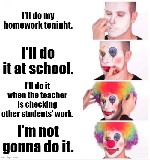 Reasons why I don't do my homework | I'll do my homework tonight. I'll do it at school. I'll do it when the teacher is checking other students' work. I'm not gonna do it. | image tagged in memes,clown applying makeup | made w/ Imgflip meme maker