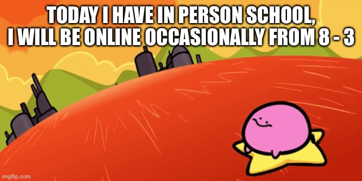 TODAY I HAVE IN PERSON SCHOOL, I WILL BE ONLINE OCCASIONALLY FROM 8 - 3 | made w/ Imgflip meme maker