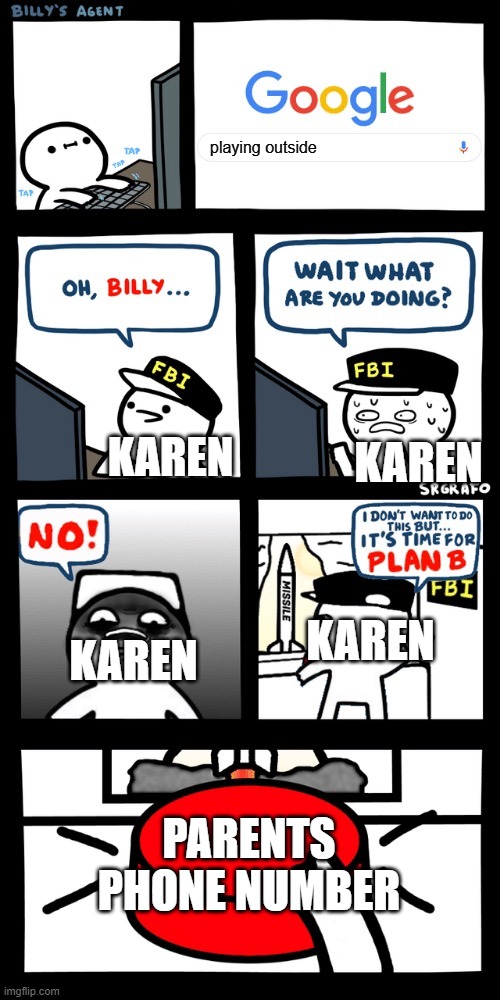 karen nuke | playing outside; KAREN; KAREN; KAREN; KAREN; PARENTS PHONE NUMBER | image tagged in billy s fbi agent plan b | made w/ Imgflip meme maker