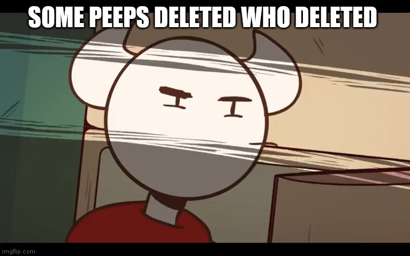 Who took the dam choocy milk | SOME PEEPS DELETED WHO DELETED | image tagged in who took the dam choocy milk | made w/ Imgflip meme maker