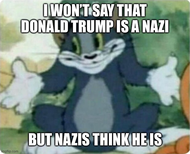 Tom Shrugging | I WON’T SAY THAT DONALD TRUMP IS A NAZI BUT NAZIS THINK HE IS | image tagged in tom shrugging | made w/ Imgflip meme maker