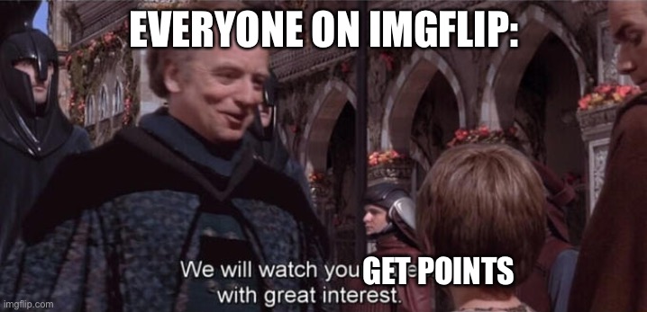 We will watch your career with great interest | EVERYONE ON IMGFLIP: GET POINTS | image tagged in we will watch your career with great interest | made w/ Imgflip meme maker