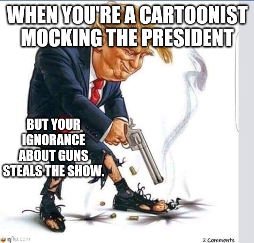 This is why leftists shouldn't be in charge of anything. They're just so damned stupid. | WHEN YOU'RE A CARTOONIST MOCKING THE PRESIDENT; BUT YOUR IGNORANCE ABOUT GUNS STEALS THE SHOW. | image tagged in politics,gun control | made w/ Imgflip meme maker