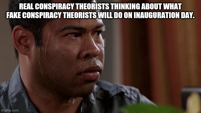 Get ready for the next incident to further ostracize those with independent thoughts. | REAL CONSPIRACY THEORISTS THINKING ABOUT WHAT FAKE CONSPIRACY THEORISTS WILL DO ON INAUGURATION DAY. | image tagged in sweating bullets,conspiracy,false flag | made w/ Imgflip meme maker