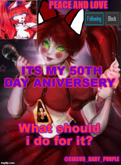 50 day anniversary also its Doves 50 day anniversary too | ITS MY 50TH DAY ANIVERSERY; What should i do for it? | image tagged in circus baby furry style | made w/ Imgflip meme maker