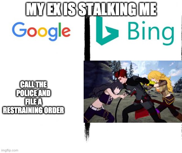 Google v. Bing | MY EX IS STALKING ME; CALL THE POLICE AND FILE A RESTRAINING ORDER | image tagged in google v bing,rwby | made w/ Imgflip meme maker