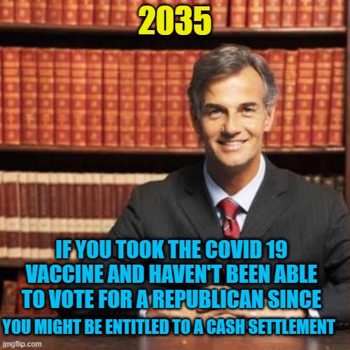 lawyer | 2035; IF YOU TOOK THE COVID 19 VACCINE AND HAVEN'T BEEN ABLE TO VOTE FOR A REPUBLICAN SINCE; YOU MIGHT BE ENTITLED TO A CASH SETTLEMENT | image tagged in lawyer | made w/ Imgflip meme maker