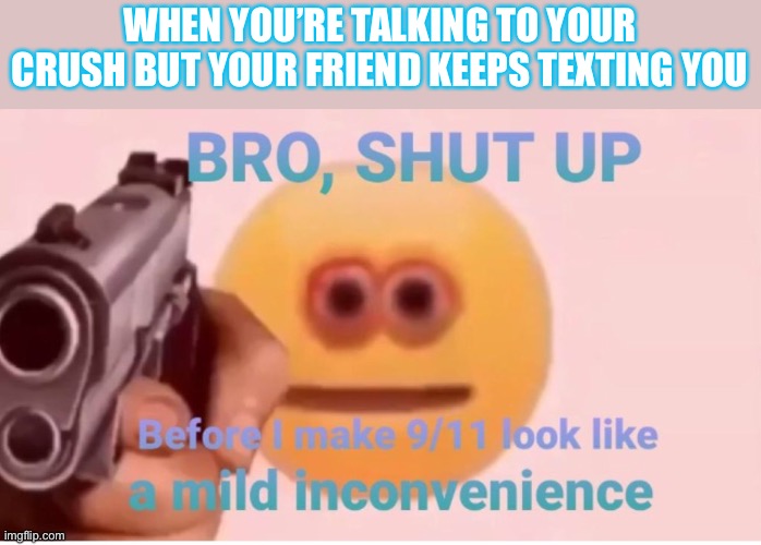 Like bro | WHEN YOU’RE TALKING TO YOUR CRUSH BUT YOUR FRIEND KEEPS TEXTING YOU | image tagged in 9/11 | made w/ Imgflip meme maker