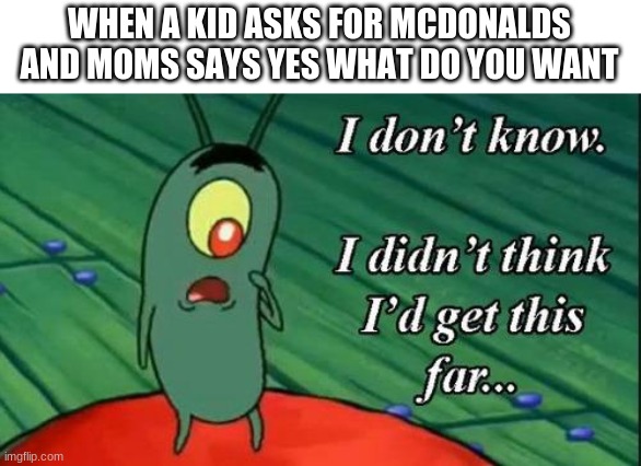 Plankton i don't know i didnt think id get this far.. | WHEN A KID ASKS FOR MCDONALDS AND MOMS SAYS YES WHAT DO YOU WANT | image tagged in plankton i don't know i didnt think id get this far | made w/ Imgflip meme maker